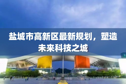 盐城市高新区最新规划，塑造未来科技之城