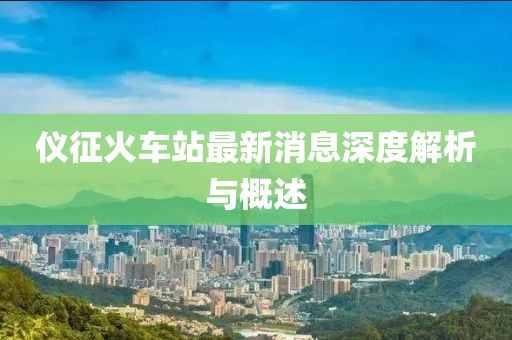 仪征火车站最新消息深度解析与概述