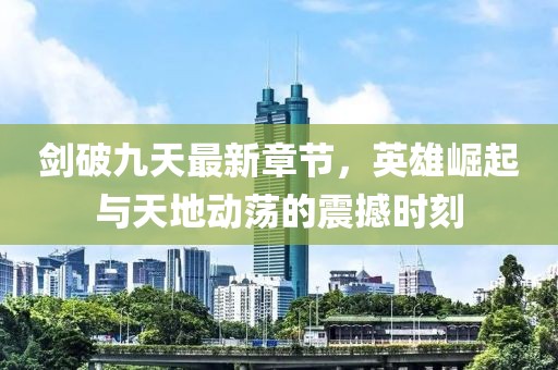 剑破九天最新章节，英雄崛起与天地动荡的震撼时刻