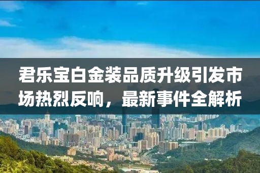 君乐宝白金装品质升级引发市场热烈反响，最新事件全解析