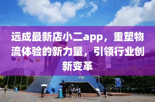 远成最新店小二app，重塑物流体验的新力量，引领行业创新变革