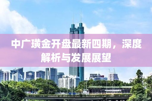 中广璜金开盘最新四期，深度解析与发展展望