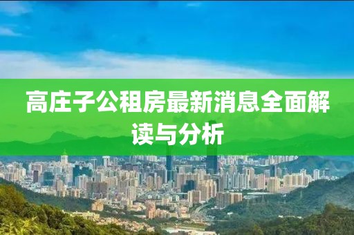 高庄子公租房最新消息全面解读与分析