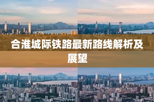合淮城际铁路最新路线解析及展望