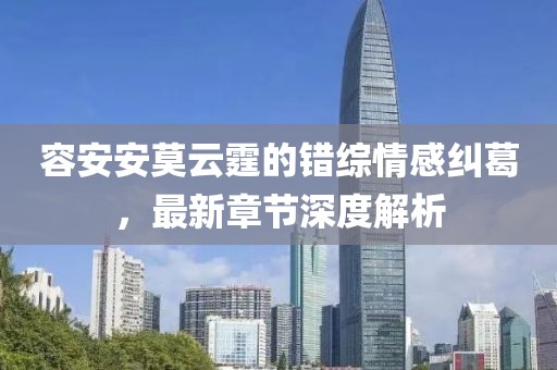 容安安莫云霆的错综情感纠葛，最新章节深度解析