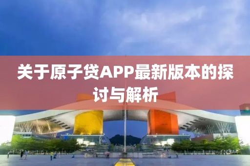 关于原子贷APP最新版本的探讨与解析