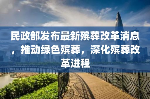 民政部发布最新殡葬改革消息，推动绿色殡葬，深化殡葬改革进程