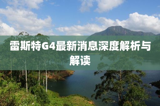雷斯特G4最新消息深度解析与解读