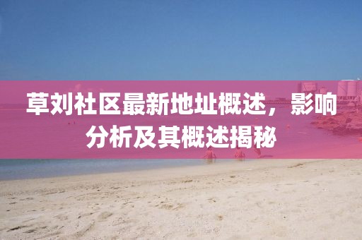 草刘社区最新地址概述，影响分析及其概述揭秘