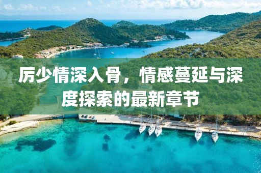 厉少情深入骨，情感蔓延与深度探索的最新章节