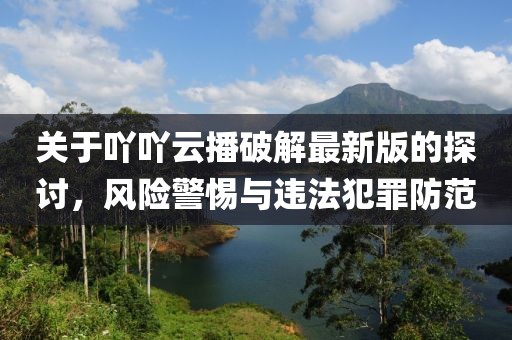 关于吖吖云播破解最新版的探讨，风险警惕与违法犯罪防范
