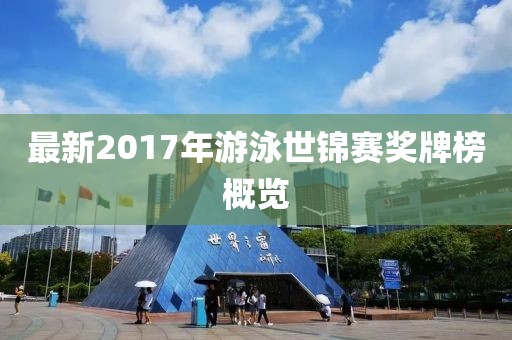 最新2017年游泳世锦赛奖牌榜概览