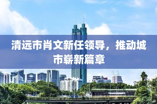 清远市肖文新任领导，推动城市崭新篇章