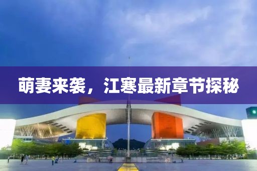 萌妻来袭，江寒最新章节探秘