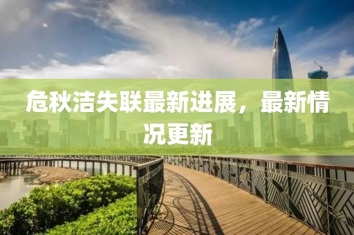 危秋洁失联最新进展，最新情况更新