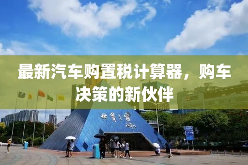 最新汽车购置税计算器，购车决策的新伙伴