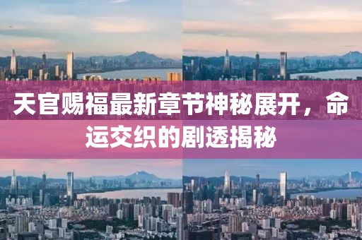 天官赐福最新章节神秘展开，命运交织的剧透揭秘