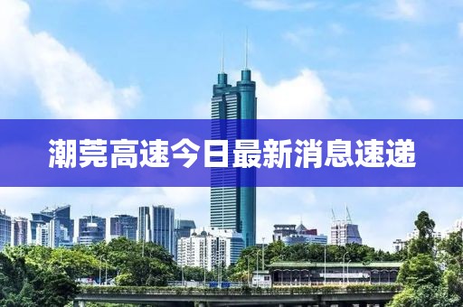 潮莞高速今日最新消息速递