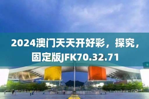 2024澳门天天开好彩，探究，固定版JFK70.32.71