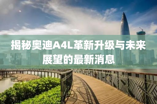 揭秘奥迪A4L革新升级与未来展望的最新消息