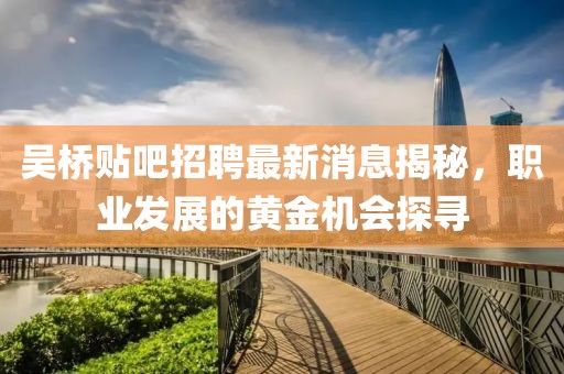 吴桥贴吧招聘最新消息揭秘，职业发展的黄金机会探寻