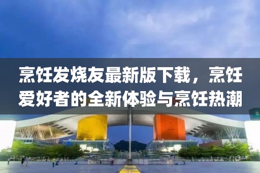 烹饪发烧友最新版下载，烹饪爱好者的全新体验与烹饪热潮