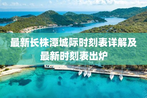 最新长株潭城际时刻表详解及最新时刻表出炉
