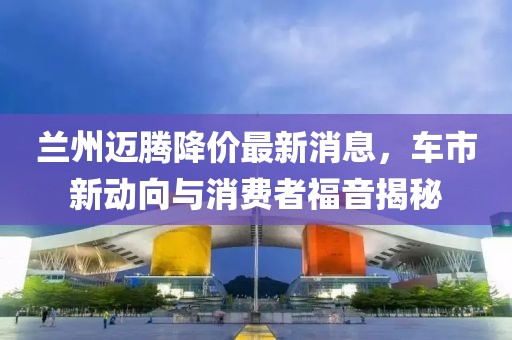 兰州迈腾降价最新消息，车市新动向与消费者福音揭秘