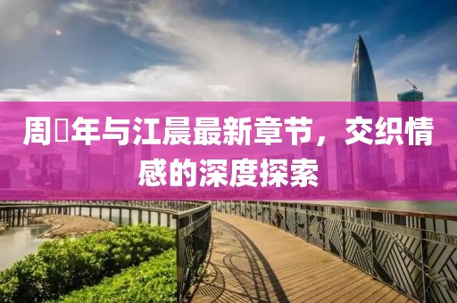周璟年与江晨最新章节，交织情感的深度探索