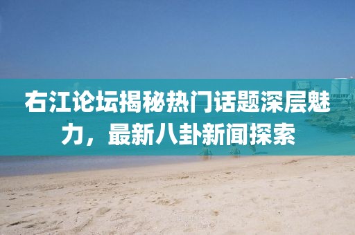 右江论坛揭秘热门话题深层魅力，最新八卦新闻探索