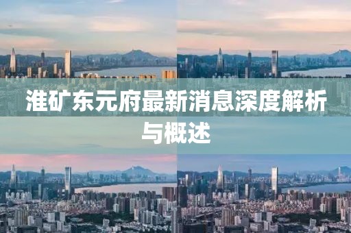 淮矿东元府最新消息深度解析与概述