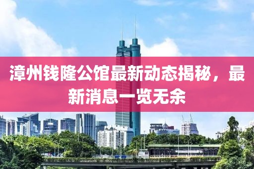 漳州钱隆公馆最新动态揭秘，最新消息一览无余