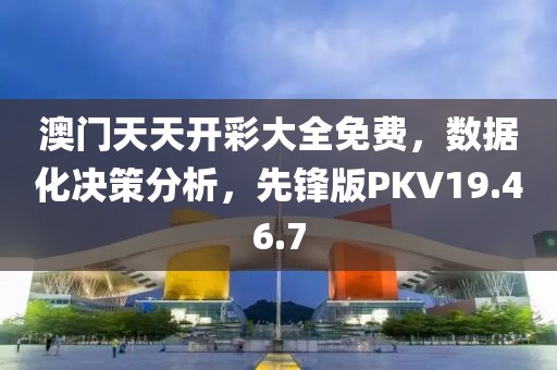 澳门天天开彩大全免费，数据化决策分析，先锋版PKV19.46.7