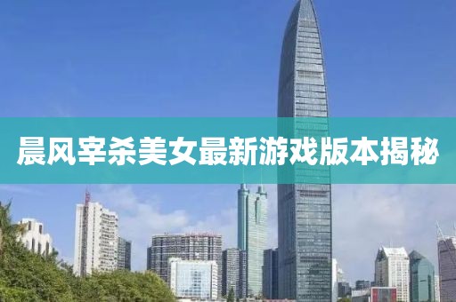 晨风宰杀美女最新游戏版本揭秘