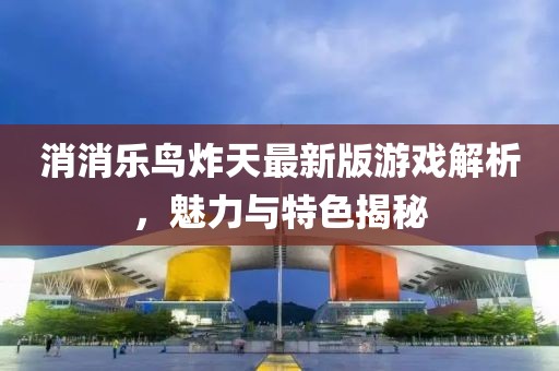消消乐鸟炸天最新版游戏解析，魅力与特色揭秘