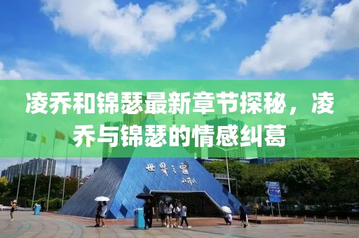 凌乔和锦瑟最新章节探秘，凌乔与锦瑟的情感纠葛