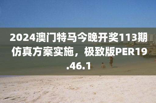 2024澳门特马今晚开奖113期 仿真方案实施，极致版PER19.46.1