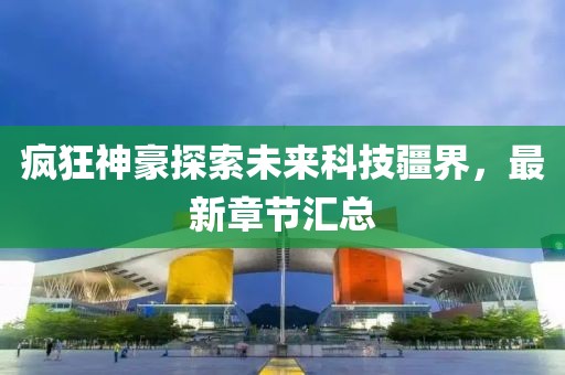 疯狂神豪探索未来科技疆界，最新章节汇总