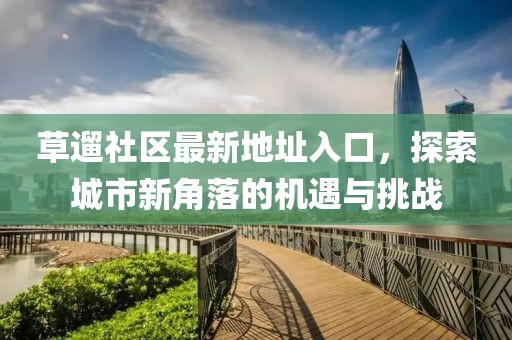 草遛社区最新地址入口，探索城市新角落的机遇与挑战