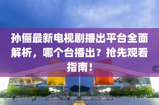 孙俪最新电视剧播出平台全面解析，哪个台播出？抢先观看指南！