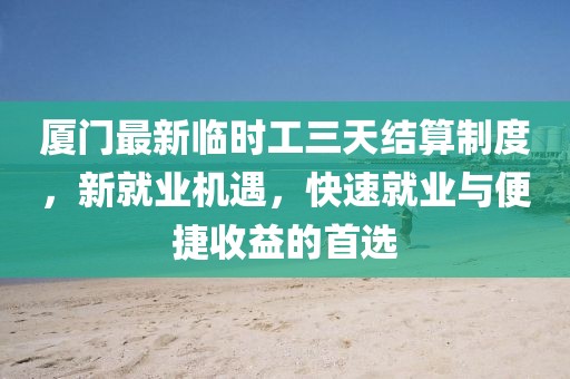 厦门最新临时工三天结算制度，新就业机遇，快速就业与便捷收益的首选