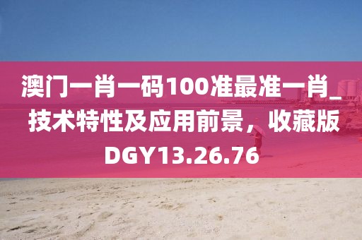 澳门一肖一码100准最准一肖_ 技术特性及应用前景，收藏版DGY13.26.76