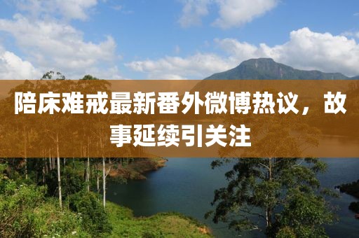 陪床难戒最新番外微博热议，故事延续引关注