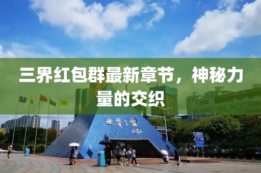 三界红包群最新章节，神秘力量的交织