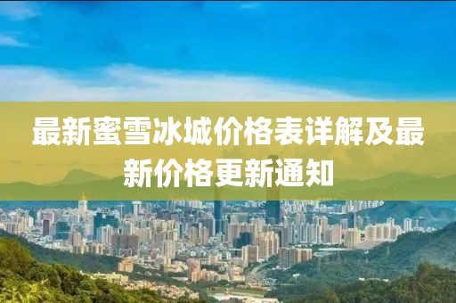 最新蜜雪冰城价格表详解及最新价格更新通知