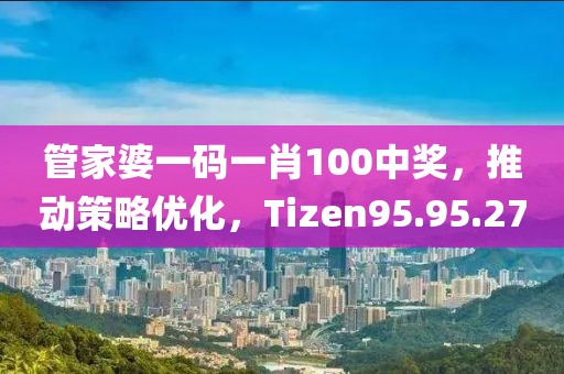 管家婆一码一肖100中奖，推动策略优化，Tizen95.95.27