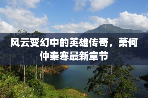 风云变幻中的英雄传奇，萧何仲秦寒最新章节
