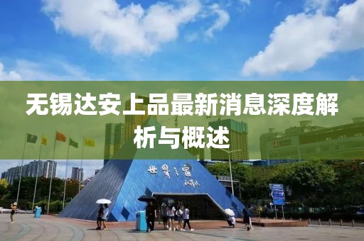 无锡达安上品最新消息深度解析与概述