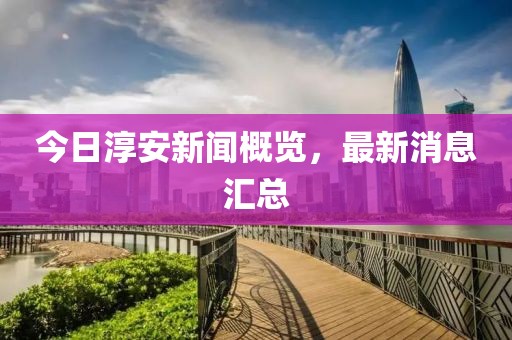 今日淳安新闻概览，最新消息汇总