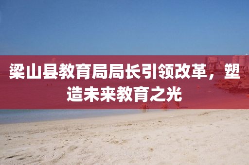 梁山县教育局局长引领改革，塑造未来教育之光